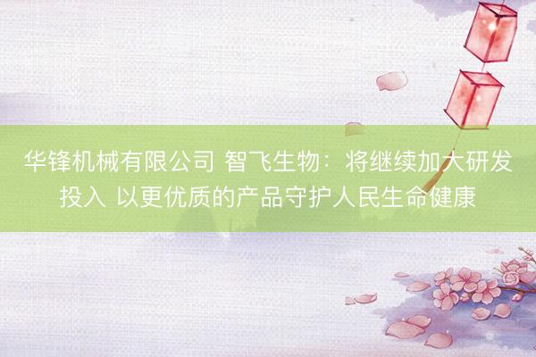 华锋机械有限公司 智飞生物：将继续加大研发投入 以更优质的产品守护人民生命健康