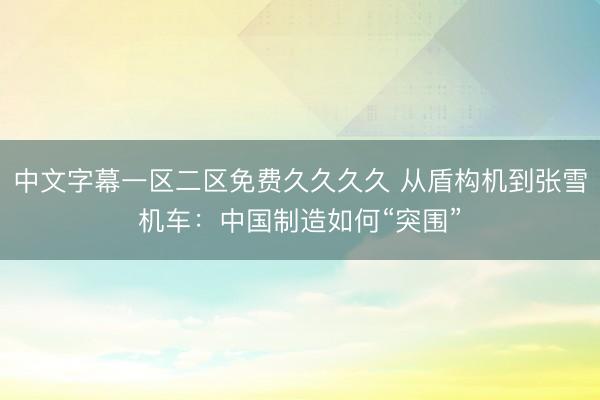 中文字幕一区二区免费久久久久 从盾构机到张雪机车：中国制造如何“突围”