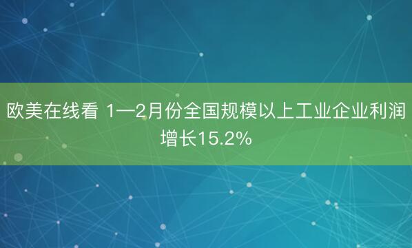 欧美在线看 1—2月份全国规模以上工业企业利润增长15.2%