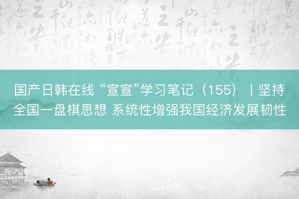 国产日韩在线 “宣宣”学习笔记（155）丨坚持全国一盘棋思想 系统性增强我国经济发展韧性