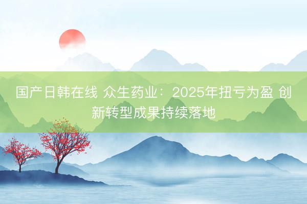 国产日韩在线 众生药业：2025年扭亏为盈 创新转型成果持续落地