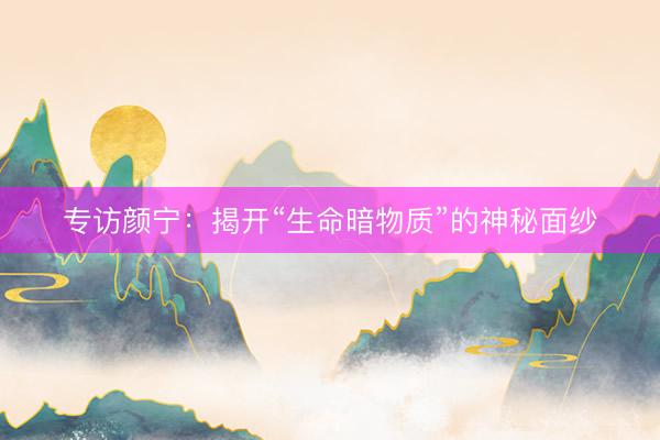 专访颜宁：揭开“生命暗物质”的神秘面纱