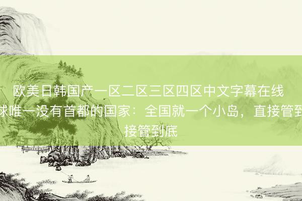 欧美日韩国产一区二区三区四区中文字幕在线 全球唯一没有首都的国家：全国就一个小岛，直接管到底