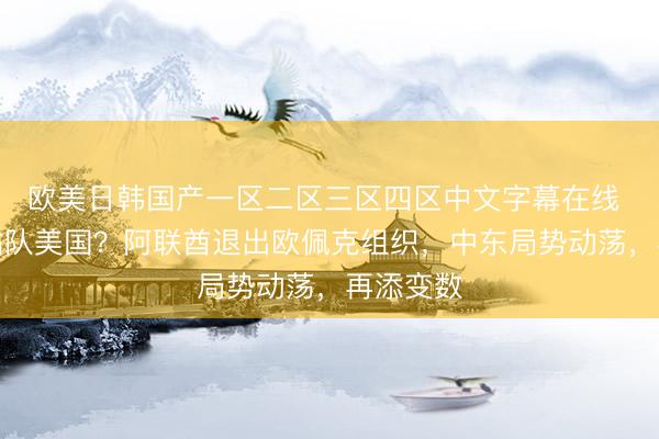欧美日韩国产一区二区三区四区中文字幕在线 要公开站队美国？阿联酋退出欧佩克组织，中东局势动荡，再添变数