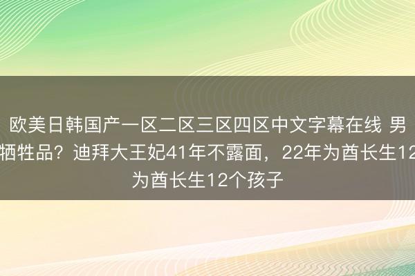 欧美日韩国产一区二区三区四区中文字幕在线 男权下的牺牲品？迪拜大王妃41年不露面，22年为酋长生12个孩子