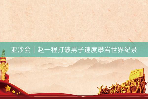亚沙会｜赵一程打破男子速度攀岩世界纪录