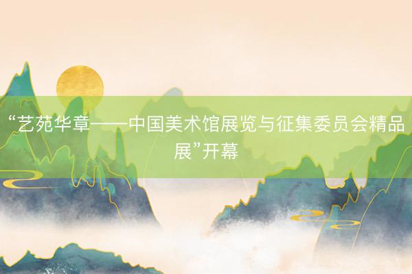 “艺苑华章——中国美术馆展览与征集委员会精品展”开幕