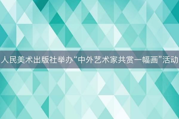 人民美术出版社举办“中外艺术家共赏一幅画”活动