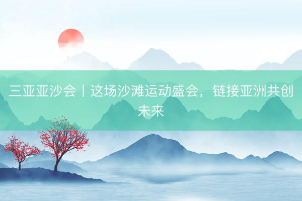 三亚亚沙会丨这场沙滩运动盛会，链接亚洲共创未来