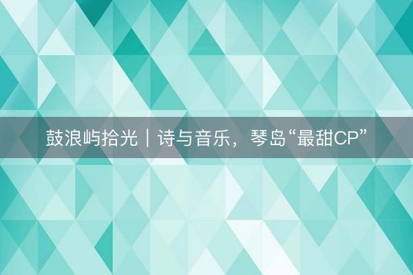 鼓浪屿拾光｜诗与音乐，琴岛“最甜CP”