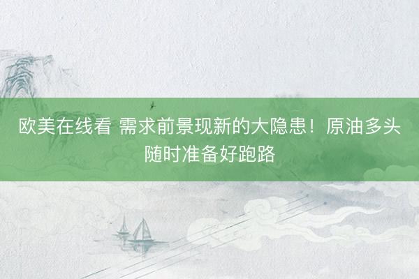 欧美在线看 需求前景现新的大隐患！原油多头随时准备好跑路
