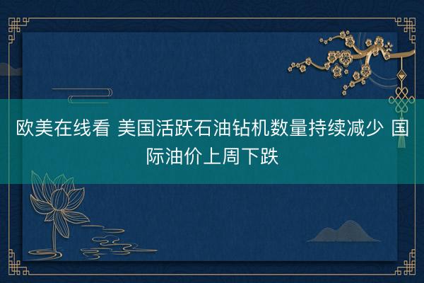 欧美在线看 美国活跃石油钻机数量持续减少 国际油价上周下跌