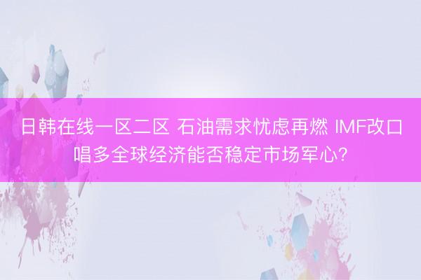 日韩在线一区二区 石油需求忧虑再燃 IMF改口唱多全球经济能否稳定市场军心？