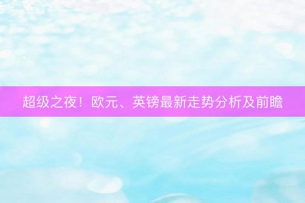 超级之夜！欧元、英镑最新走势分析及前瞻