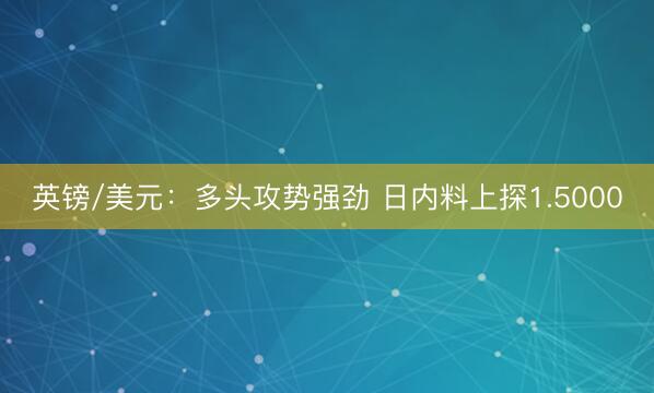英镑/美元：多头攻势强劲 日内料上探1.5000