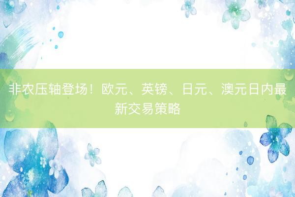非农压轴登场！欧元、英镑、日元、澳元日内最新交易策略