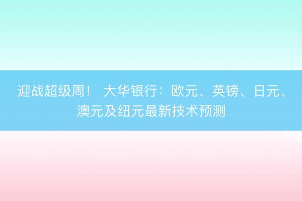 迎战超级周！ 大华银行：欧元、英镑、日元、澳元及纽元最新技术预测