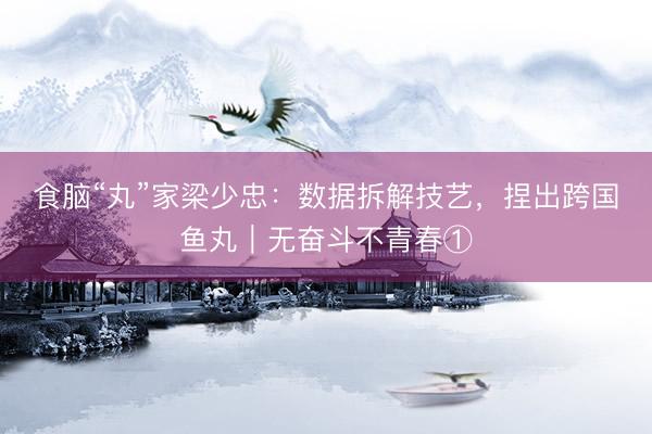 食脑“丸”家梁少忠：数据拆解技艺，捏出跨国鱼丸｜无奋斗不青春①