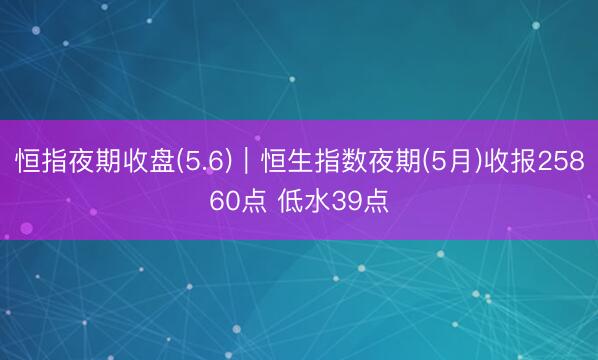 恒指夜期收盘(5.6)︱恒生指数夜期(5月)收报25860点 低水39点