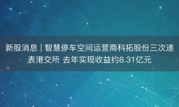 新股消息 | 智慧停车空间运营商科拓股份三次递表港交所 去年实现收益约8.31亿元