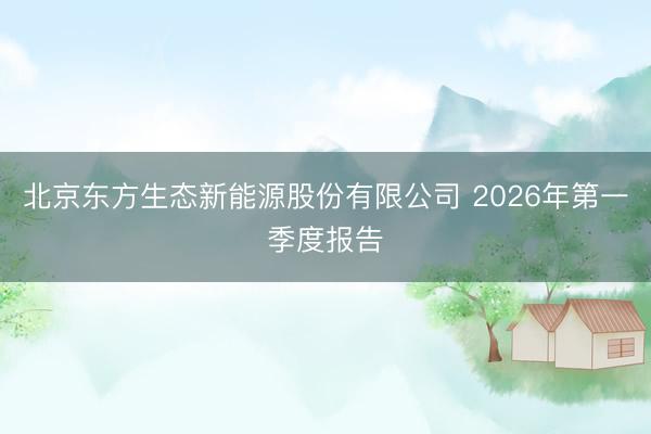 北京东方生态新能源股份有限公司 2026年第一季度报告