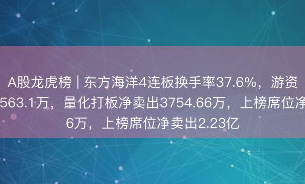 A股龙虎榜 | 东方海洋4连板换手率37.6%，游资T王净买入5563.1万，量化打板净卖出3754.66万，上榜席位净卖出2.23亿