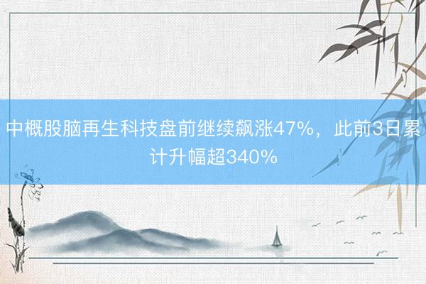 中概股脑再生科技盘前继续飙涨47%，此前3日累计升幅超340%