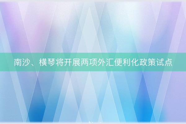 南沙、横琴将开展两项外汇便利化政策试点