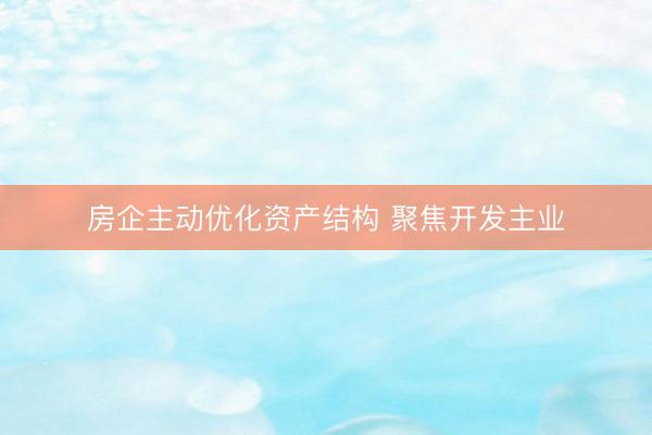 房企主动优化资产结构 聚焦开发主业