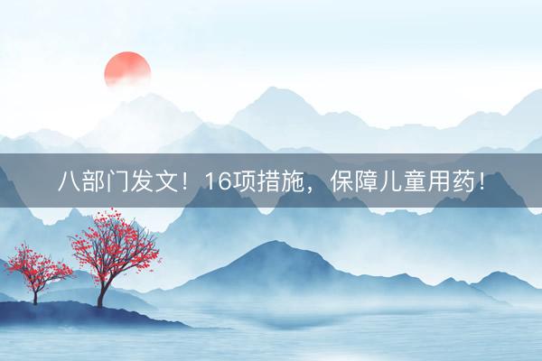 八部门发文！16项措施，保障儿童用药！