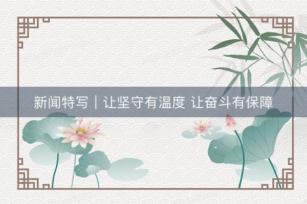 新闻特写｜让坚守有温度 让奋斗有保障