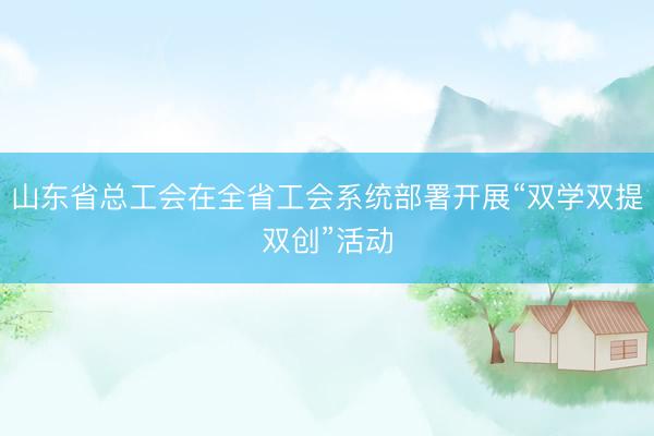 山东省总工会在全省工会系统部署开展“双学双提双创”活动