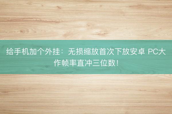 给手机加个外挂：无损缩放首次下放安卓 PC大作帧率直冲三位数！