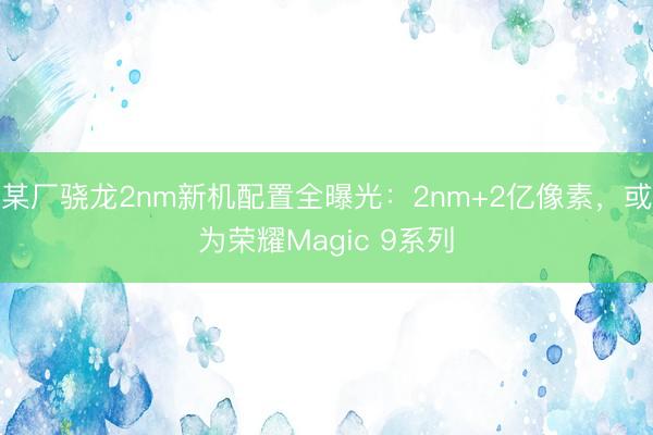 某厂骁龙2nm新机配置全曝光：2nm+2亿像素，或为荣耀Magic 9系列