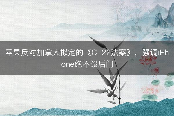 苹果反对加拿大拟定的《C-22法案》，强调iPhone绝不设后门