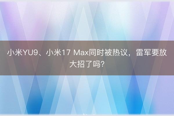小米YU9、小米17 Max同时被热议，雷军要放大招了吗？