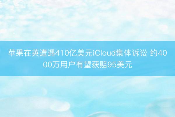 苹果在英遭遇410亿美元iCloud集体诉讼 约4000万用户有望获赔95美元