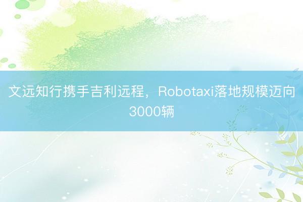 文远知行携手吉利远程，Robotaxi落地规模迈向3000辆