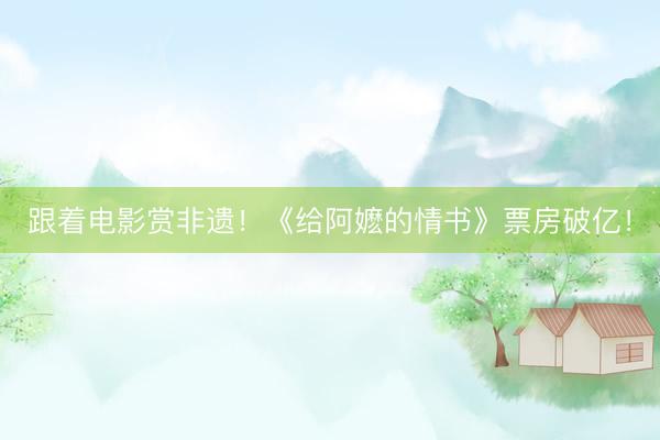 跟着电影赏非遗！《给阿嬷的情书》票房破亿！