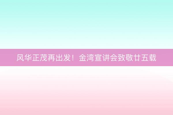 风华正茂再出发！金湾宣讲会致敬廿五载