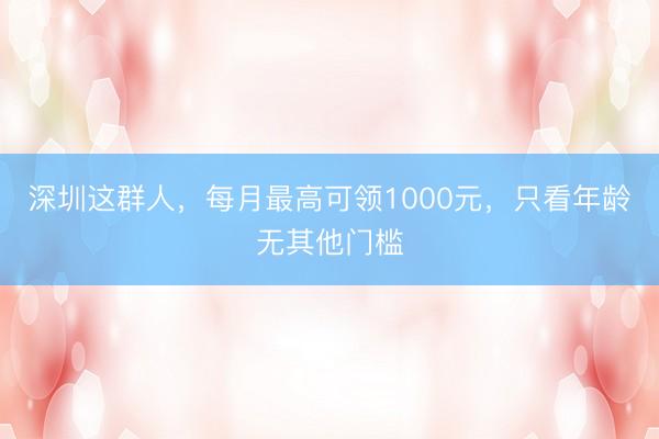 深圳这群人，每月最高可领1000元，只看年龄无其他门槛