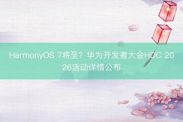 HarmonyOS 7将至？华为开发者大会HDC 2026活动详情公布