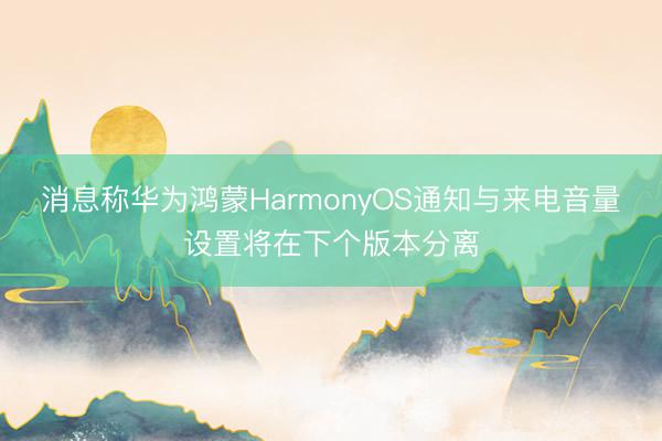 消息称华为鸿蒙HarmonyOS通知与来电音量设置将在下个版本分离