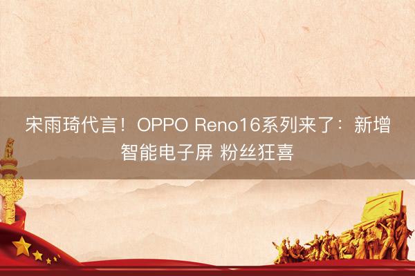 宋雨琦代言！OPPO Reno16系列来了：新增智能电子屏 粉丝狂喜