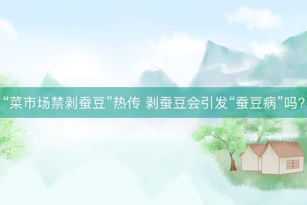 “菜市场禁剥蚕豆”热传 剥蚕豆会引发“蚕豆病”吗?