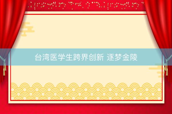 台湾医学生跨界创新 逐梦金陵
