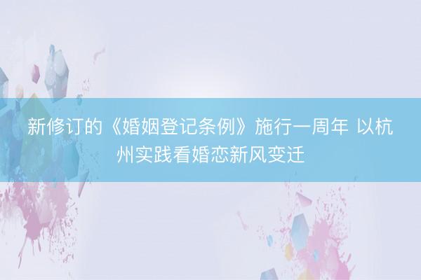 新修订的《婚姻登记条例》施行一周年 以杭州实践看婚恋新风变迁