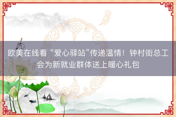 欧美在线看 “爱心驿站”传递温情！钟村街总工会为新就业群体送上暖心礼包