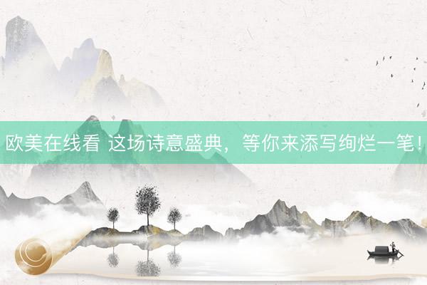 欧美在线看 这场诗意盛典,等你来添写绚烂一笔!