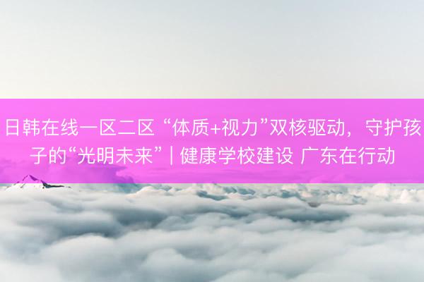 日韩在线一区二区 “体质+视力”双核驱动,守护孩子的“光明未来” | 健康学校建设 广东在行动